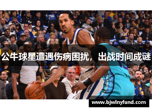 公牛球星遭遇伤病困扰，出战时间成谜
