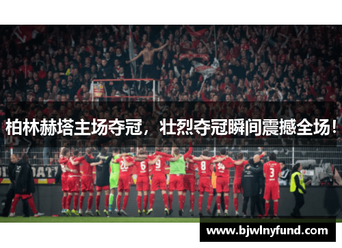 柏林赫塔主场夺冠，壮烈夺冠瞬间震撼全场！
