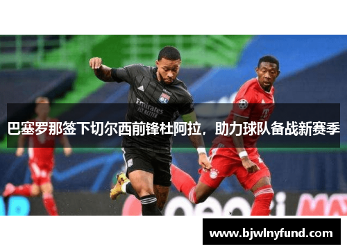 巴塞罗那签下切尔西前锋杜阿拉，助力球队备战新赛季