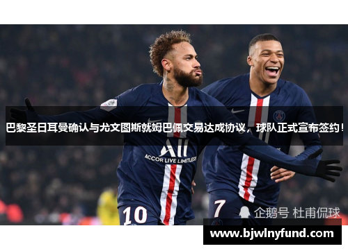 巴黎圣日耳曼确认与尤文图斯就姆巴佩交易达成协议，球队正式宣布签约！