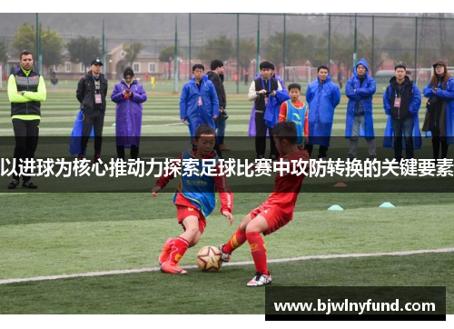 以进球为核心推动力探索足球比赛中攻防转换的关键要素