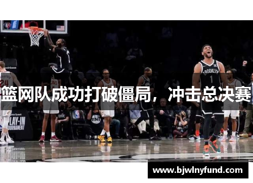 篮网队成功打破僵局，冲击总决赛