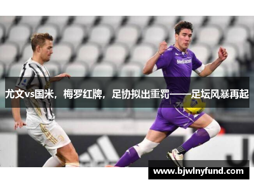 尤文vs国米，梅罗红牌，足协拟出重罚——足坛风暴再起