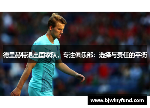 德里赫特退出国家队，专注俱乐部：选择与责任的平衡