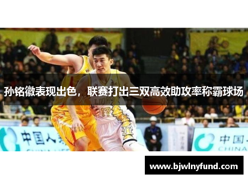 孙铭徽表现出色，联赛打出三双高效助攻率称霸球场