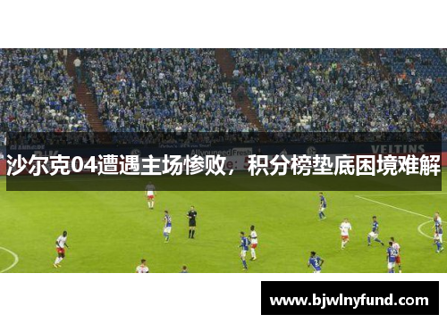 沙尔克04遭遇主场惨败，积分榜垫底困境难解