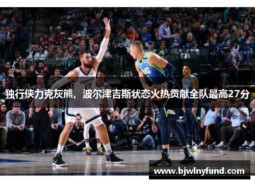 独行侠力克灰熊，波尔津吉斯状态火热贡献全队最高27分
