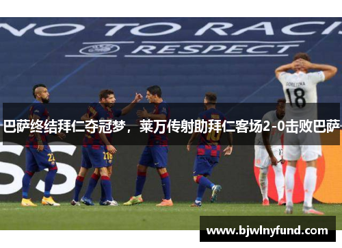 巴萨终结拜仁夺冠梦，莱万传射助拜仁客场2-0击败巴萨