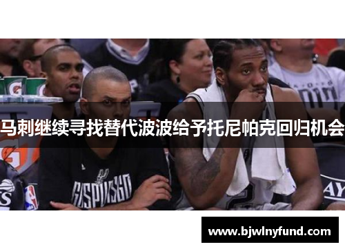 马刺继续寻找替代波波给予托尼帕克回归机会